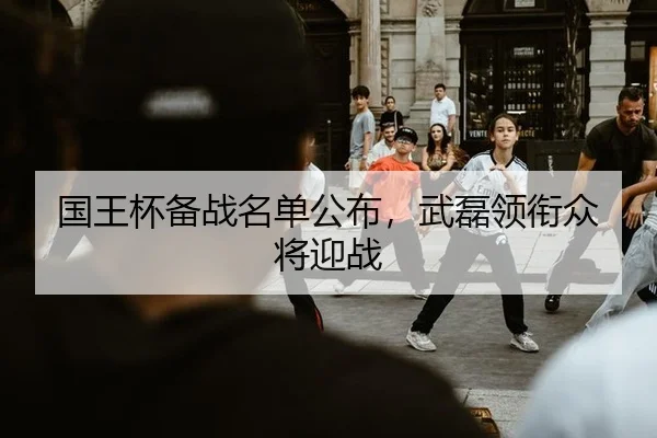 国王杯备战名单公布，武磊领衔众将迎战